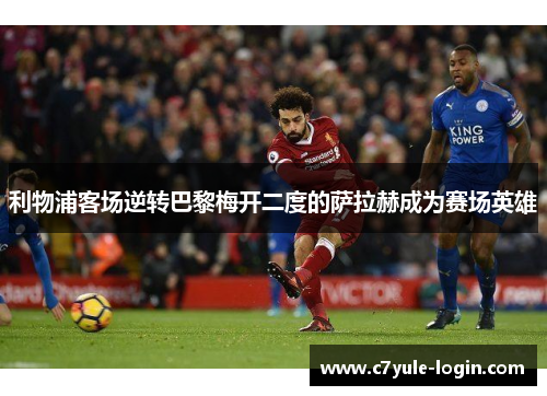 利物浦客场逆转巴黎梅开二度的萨拉赫成为赛场英雄