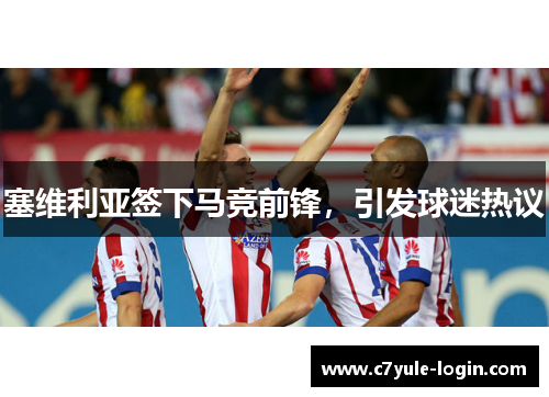 塞维利亚签下马竞前锋，引发球迷热议