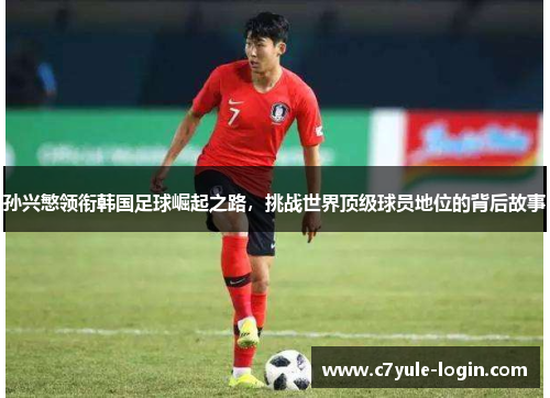 孙兴慜领衔韩国足球崛起之路，挑战世界顶级球员地位的背后故事