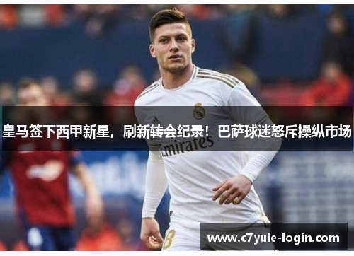 皇马签下西甲新星，刷新转会纪录！巴萨球迷怒斥操纵市场