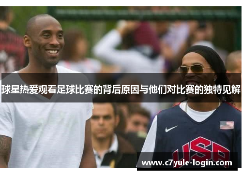 球星热爱观看足球比赛的背后原因与他们对比赛的独特见解