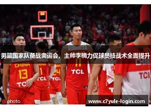 男篮国家队备战奥运会，主帅李楠力促球员技战术全面提升
