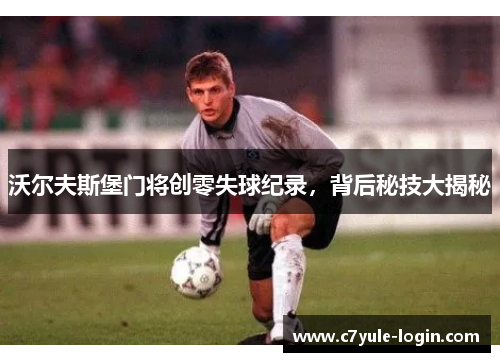 沃尔夫斯堡门将创零失球纪录，背后秘技大揭秘