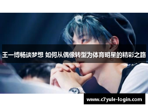 王一博畅谈梦想 如何从偶像转型为体育明星的精彩之路