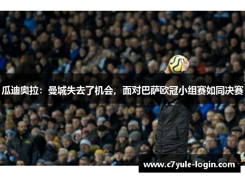 瓜迪奥拉：曼城失去了机会，面对巴萨欧冠小组赛如同决赛