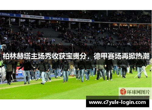 柏林赫塔主场秀收获宝贵分，德甲赛场再掀热潮