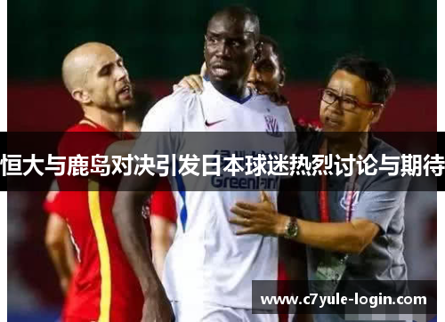 恒大与鹿岛对决引发日本球迷热烈讨论与期待