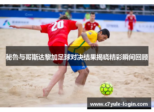 秘鲁与哥斯达黎加足球对决结果揭晓精彩瞬间回顾